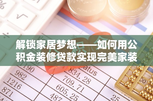 颍泉解锁家居梦想——如何用公积金装修贷款实现完美家装