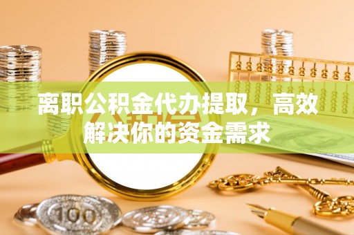 颍泉离职公积金代办提取，高效解决你的资金需求