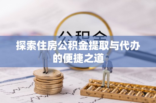 颍泉探索住房公积金提取与代办的便捷之道