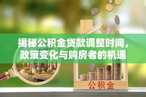 颍泉揭秘公积金贷款调整时间，政策变化与购房者的机遇