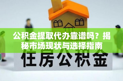 颍泉公积金提取代办靠谱吗？揭秘市场现状与选择指南