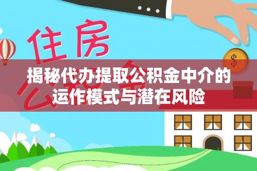 颍泉揭秘代办提取公积金中介的运作模式与潜在风险