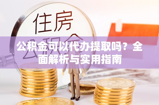 颍泉公积金可以代办提取吗？全面解析与实用指南