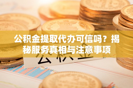 颍泉公积金提取代办可信吗？揭秘服务真相与注意事项