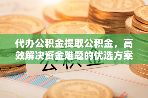 颍泉代办公积金提取公积金，高效解决资金难题的优选方案