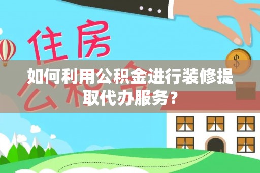 颍泉如何利用公积金进行装修提取代办服务？