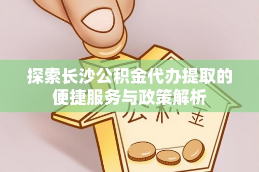 颍泉探索长沙公积金代办提取的便捷服务与政策解析