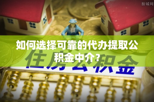 颍泉如何选择可靠的代办提取公积金中介？