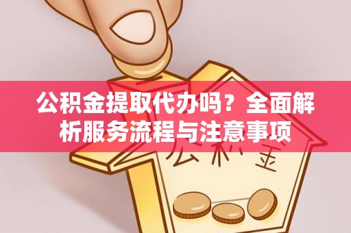 颍泉公积金提取代办吗？全面解析服务流程与注意事项