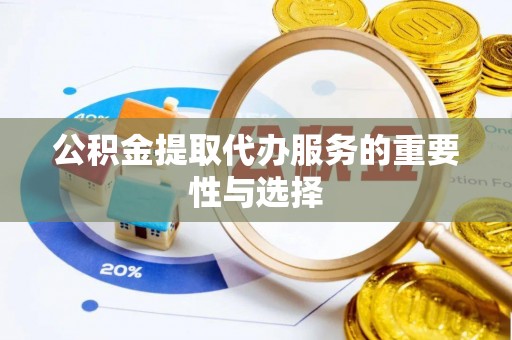 颍泉公积金提取代办服务的重要性与选择