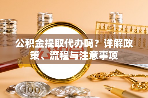 颍泉公积金提取代办吗？详解政策、流程与注意事项