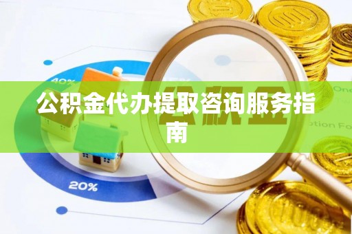 颍泉公积金代办提取咨询服务指南
