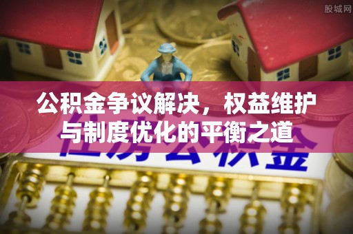 颍泉公积金争议解决，权益维护与制度优化的平衡之道
