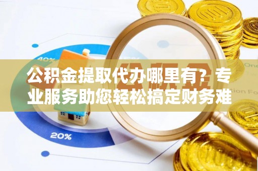 颍泉公积金提取代办哪里有？专业服务助您轻松搞定财务难题