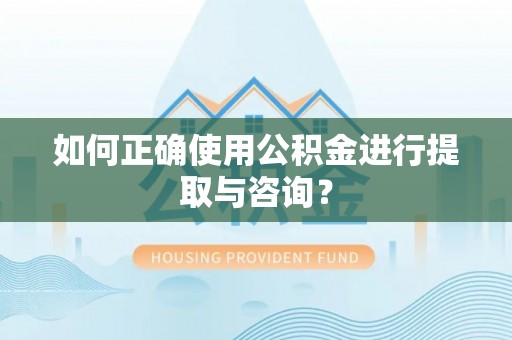 颍泉如何正确使用公积金进行提取与咨询？