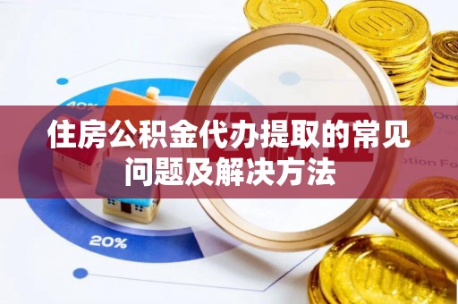 颍泉住房公积金代办提取的常见问题及解决方法