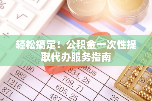 颍泉轻松搞定！公积金一次性提取代办服务指南