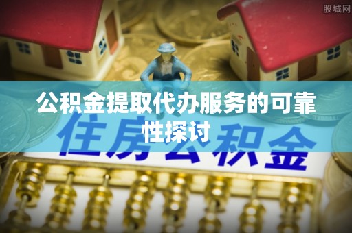 颍泉公积金提取代办服务的可靠性探讨