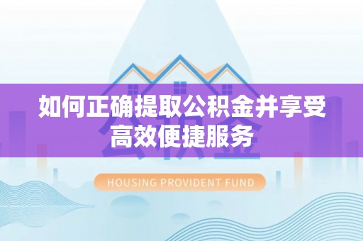 颍泉如何正确提取公积金并享受高效便捷服务