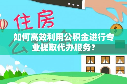 颍泉如何高效利用公积金进行专业提取代办服务？