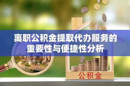 颍泉离职公积金提取代办服务的重要性与便捷性分析
