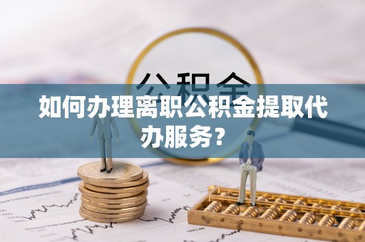 颍泉如何办理离职公积金提取代办服务？