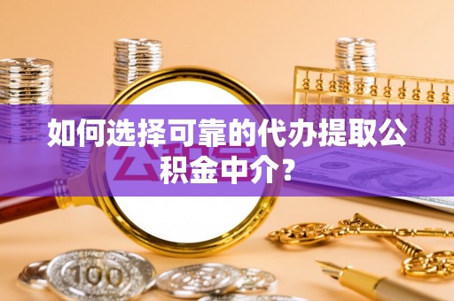 颍泉如何选择可靠的代办提取公积金中介？