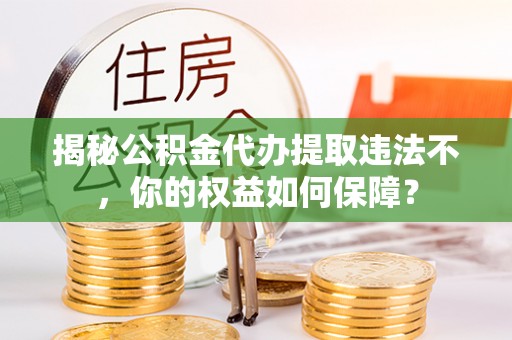 颍泉揭秘公积金代办提取违法不，你的权益如何保障？